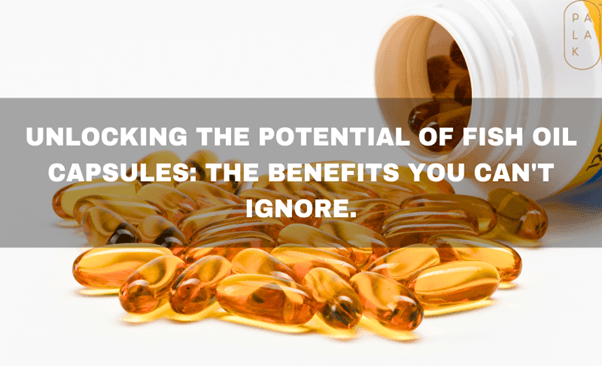 Unlocking the Potential of Fish Oil Capsules: The Benefits you can’t Ignore. - Palak Notes